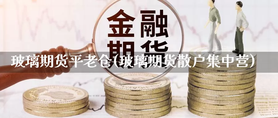 玻璃期货平老仓(玻璃期货散户集中营)_https://www.07apk.com_黄金期货直播室_第1张