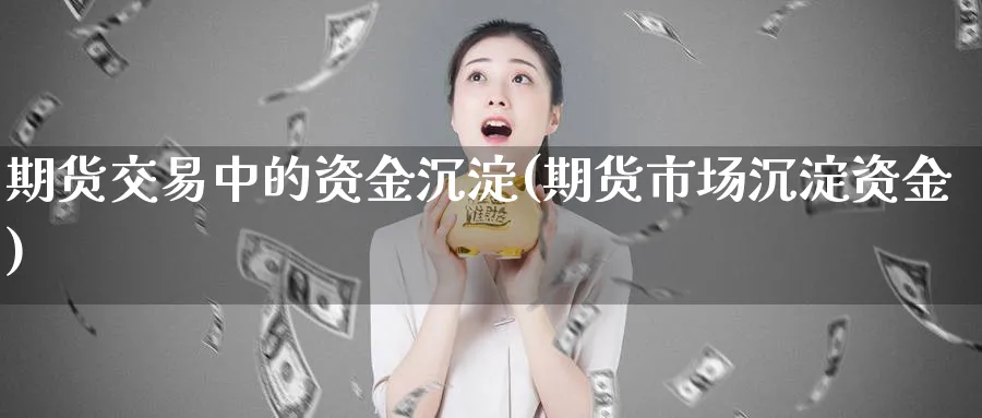 期货交易中的资金沉淀(期货市场沉淀资金)_https://www.07apk.com_农产品期货_第1张