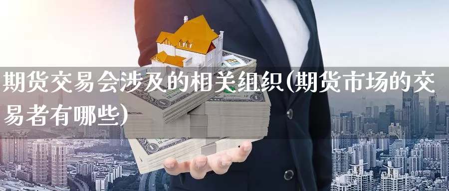 期货交易会涉及的相关组织(期货市场的交易者有哪些)_https://www.07apk.com_股指期货_第1张