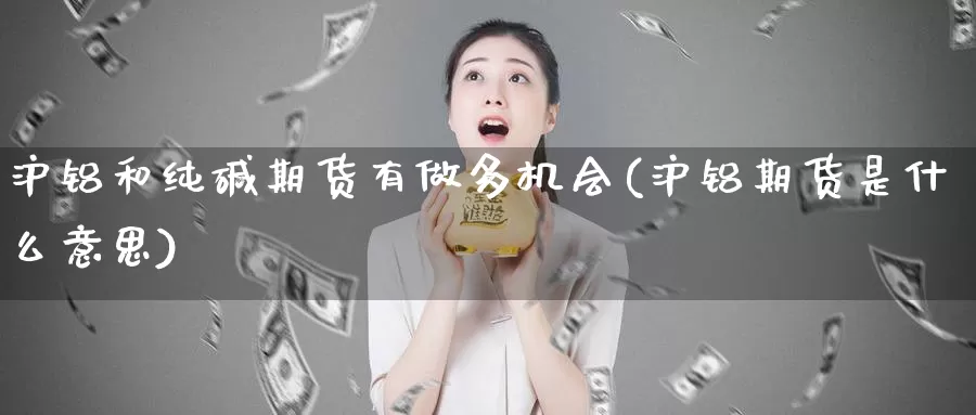 沪铝和纯碱期货有做多机会(沪铝期货是什么意思)_https://www.07apk.com_农产品期货_第1张