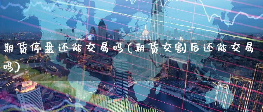 期货停盘还能交易吗(期货交割后还能交易吗)_https://www.07apk.com_期货技术分析_第1张