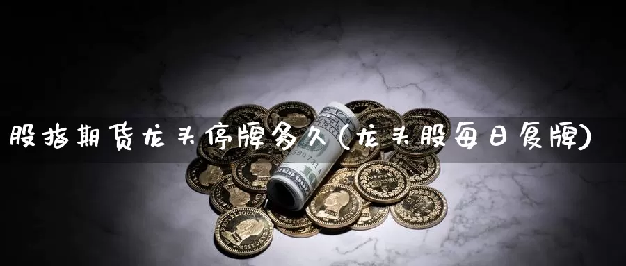 股指期货龙头停牌多久(龙头股每日复牌)_https://www.07apk.com_期货科普_第1张