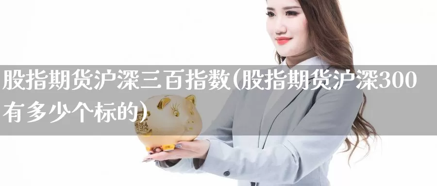 股指期货沪深三百指数(股指期货沪深300有多少个标的)_https://www.07apk.com_期货行业分析_第1张