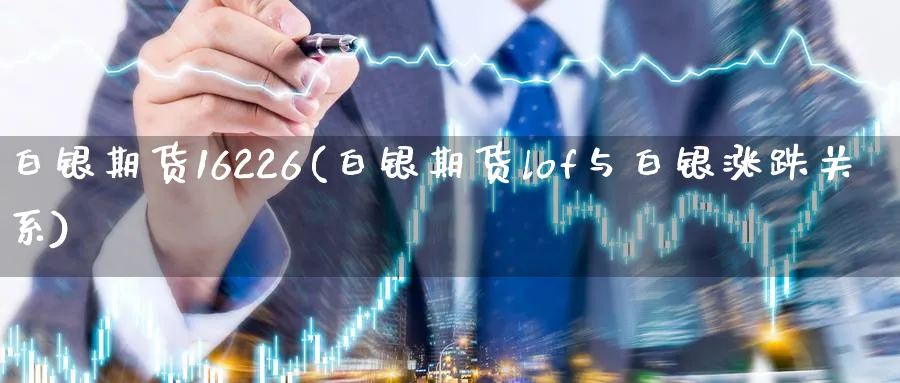 白银期货16226(白银期货lof与白银涨跌关系)_https://www.07apk.com_黄金期货直播室_第1张