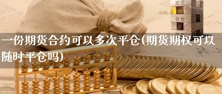 一份期货合约可以多次平仓(期货期权可以随时平仓吗)_https://www.07apk.com_期货科普_第1张