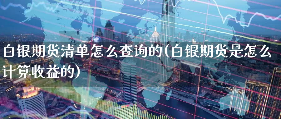 白银期货清单怎么查询的(白银期货是怎么计算收益的)_https://www.07apk.com_原油期货_第1张