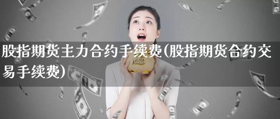 股指期货主力合约手续费(股指期货合约交易手续费)_https://www.07apk.com_股指期货_第1张