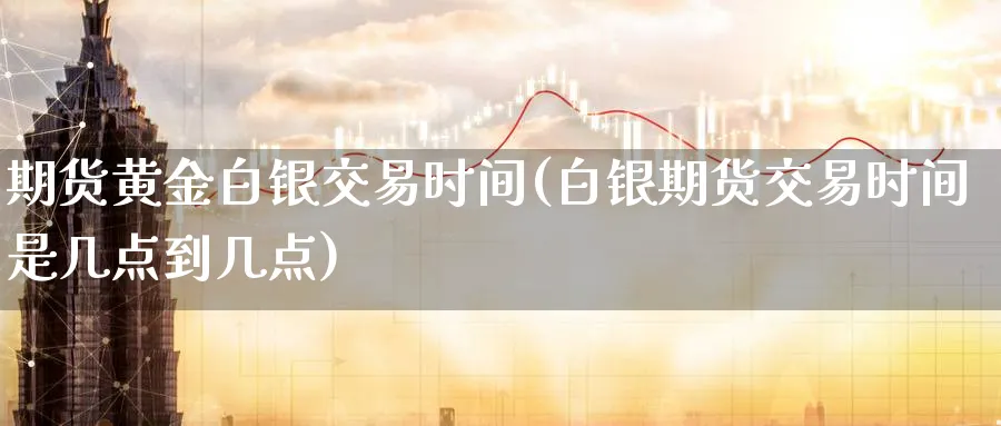 期货黄金白银交易时间(白银期货交易时间是几点到几点)_https://www.07apk.com_黄金期货直播室_第1张