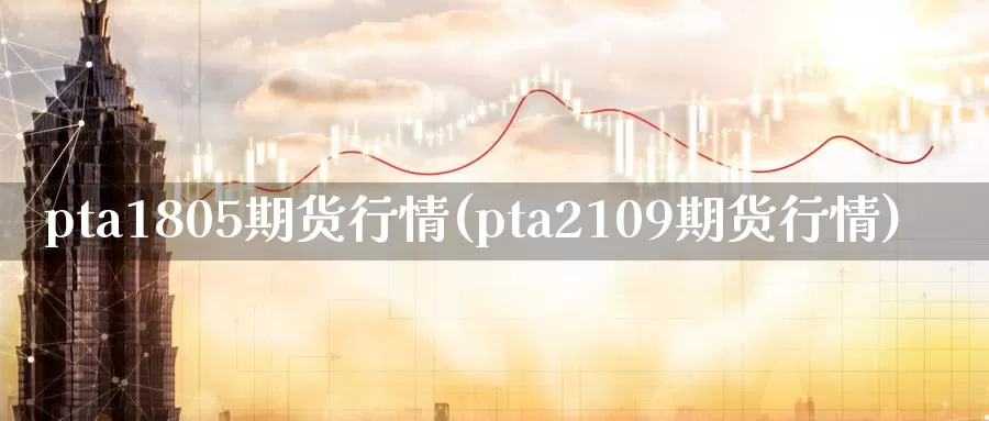 pta1805期货行情(pta2109期货行情)_https://www.07apk.com_黄金期货直播室_第1张