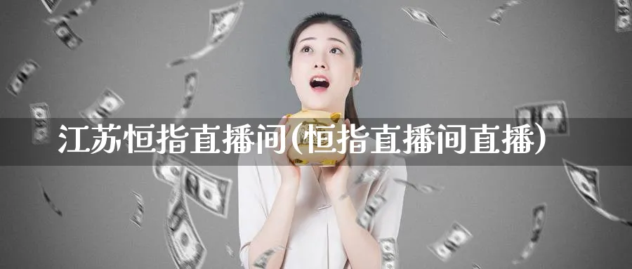 江苏恒指直播间(恒指直播间直播)_https://www.07apk.com_期货技术分析_第1张