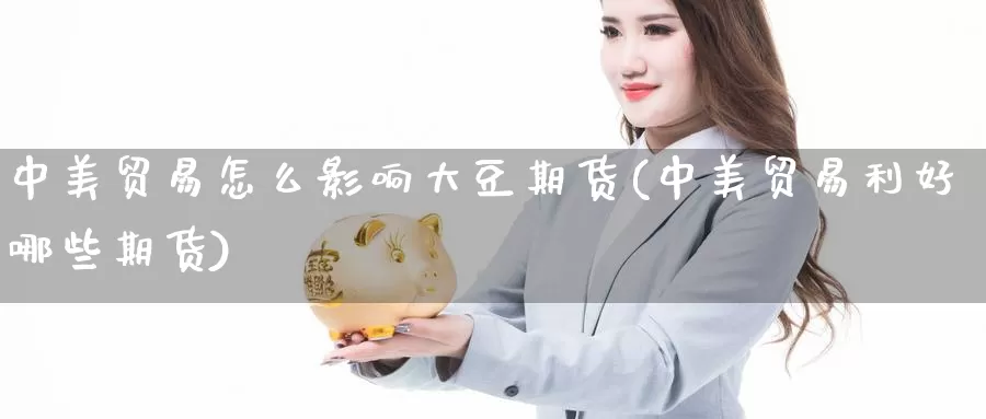 中美贸易怎么影响大豆期货(中美贸易利好哪些期货)_https://www.07apk.com_原油期货_第1张