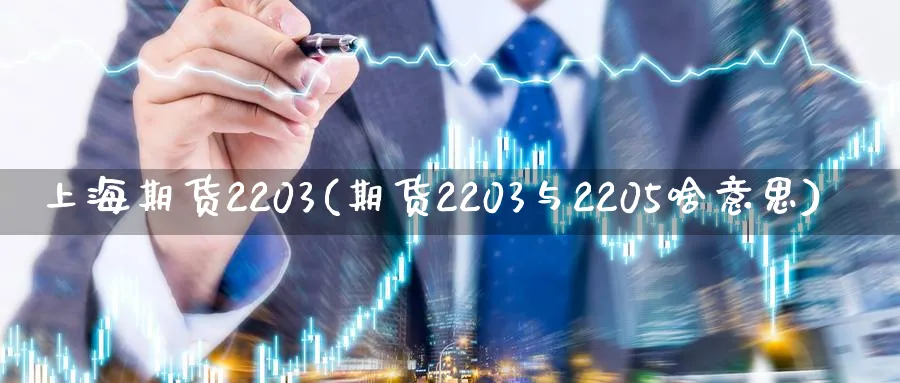 上海期货2203(期货2203与2205啥意思)_https://www.07apk.com_股指期货_第1张