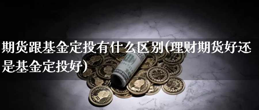 期货跟基金定投有什么区别(理财期货好还是基金定投好)_https://www.07apk.com_股指期货_第1张