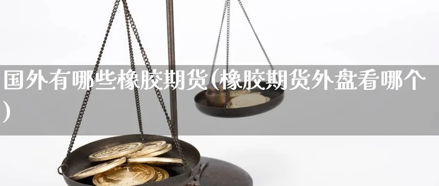 国外有哪些橡胶期货(橡胶期货外盘看哪个)_https://www.07apk.com_期货科普_第1张