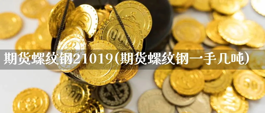 期货螺纹钢21019(期货螺纹钢一手几吨)_https://www.07apk.com_黄金期货直播室_第1张