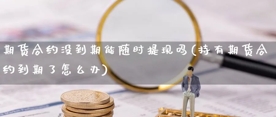 期货合约没到期能随时提现吗(持有期货合约到期了怎么办)_https://www.07apk.com_股指期货_第1张