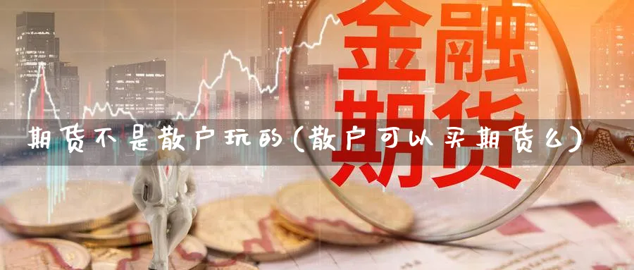 期货不是散户玩的(散户可以买期货么)_https://www.07apk.com_农产品期货_第1张