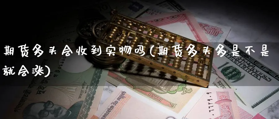 期货多头会收到实物吗(期货多头多是不是就会涨)_https://www.07apk.com_黄金期货直播室_第1张