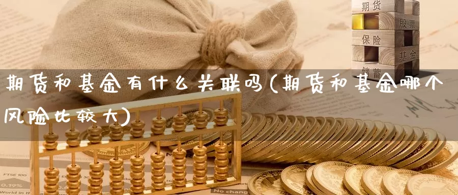 期货和基金有什么关联吗(期货和基金哪个风险比较大)_https://www.07apk.com_原油期货_第1张