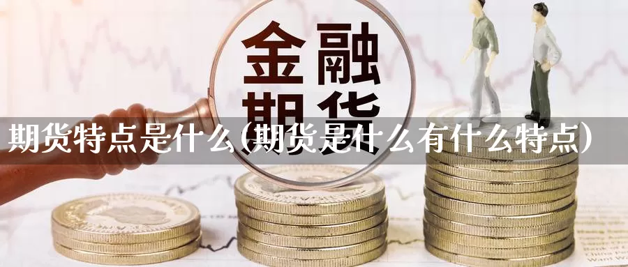 期货特点是什么(期货是什么有什么特点)_https://www.07apk.com_期货行业分析_第1张