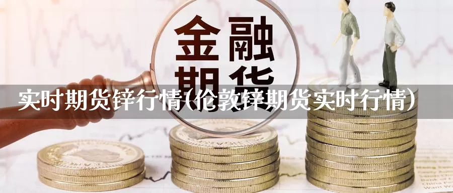 实时期货锌行情(伦敦锌期货实时行情)_https://www.07apk.com_股指期货_第1张