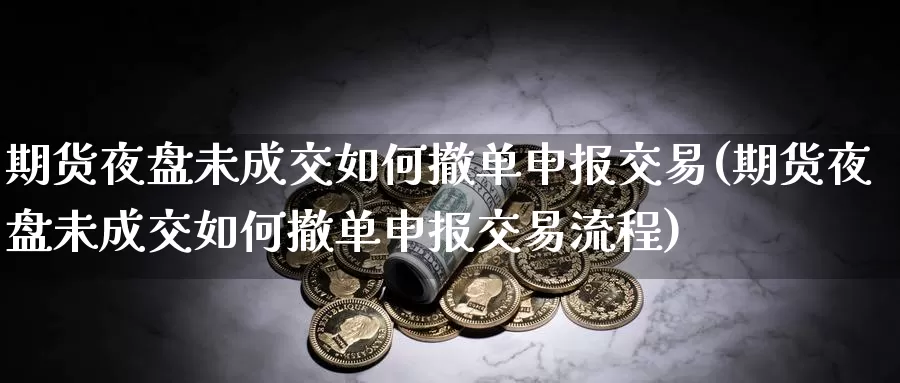 期货夜盘未成交如何撤单申报交易(期货夜盘未成交如何撤单申报交易流程)_https://www.07apk.com_黄金期货直播室_第1张