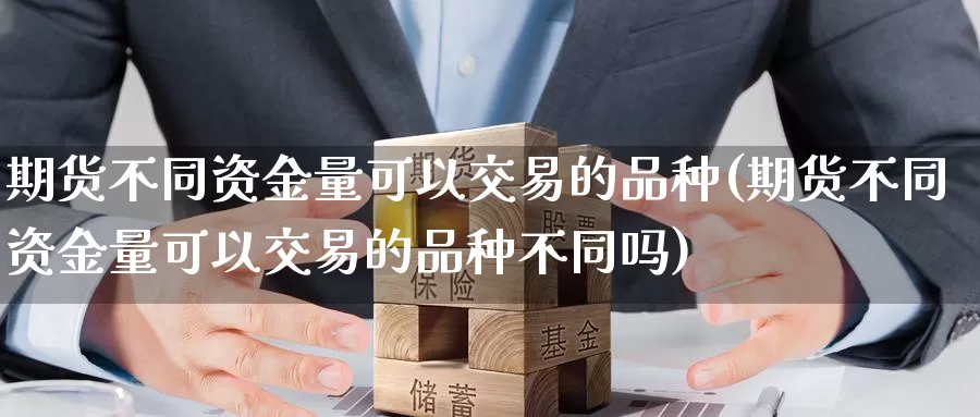 期货不同资金量可以交易的品种(期货不同资金量可以交易的品种不同吗)_https://www.07apk.com_农产品期货_第1张