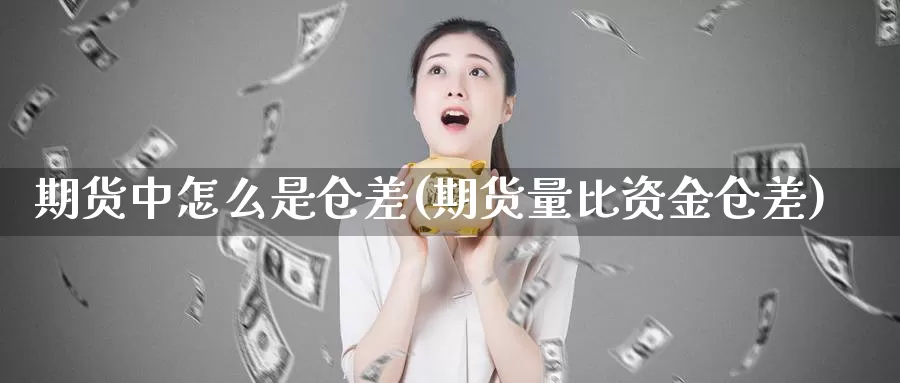 期货中怎么是仓差(期货量比资金仓差)_https://www.07apk.com_期货科普_第1张