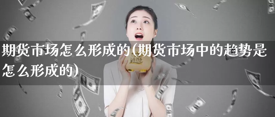 期货市场怎么形成的(期货市场中的趋势是怎么形成的)_https://www.07apk.com_期货行业分析_第1张