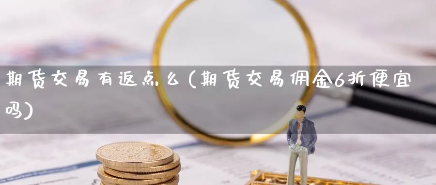 期货交易有返点么(期货交易佣金6折便宜吗)_https://www.07apk.com_期货科普_第1张