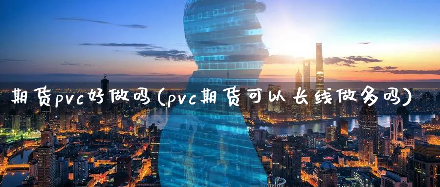 期货pvc好做吗(pvc期货可以长线做多吗)_https://www.07apk.com_期货行业分析_第1张