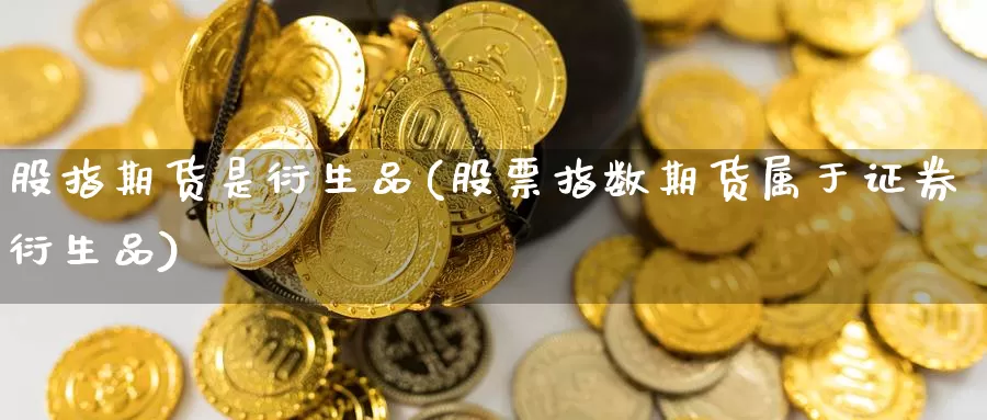 股指期货是衍生品(股票指数期货属于证券衍生品)_https://www.07apk.com_农产品期货_第1张