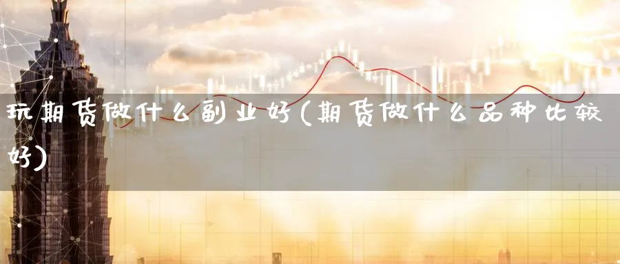 玩期货做什么副业好(期货做什么品种比较好)_https://www.07apk.com_期货科普_第1张