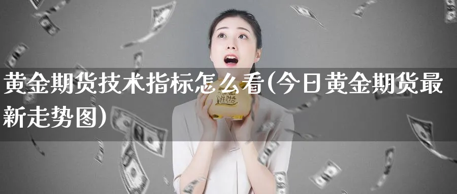 黄金期货技术指标怎么看(今日黄金期货最新走势图)_https://www.07apk.com_原油期货_第1张