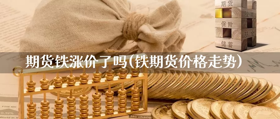 期货铁涨价了吗(铁期货价格走势)_https://www.07apk.com_期货科普_第1张