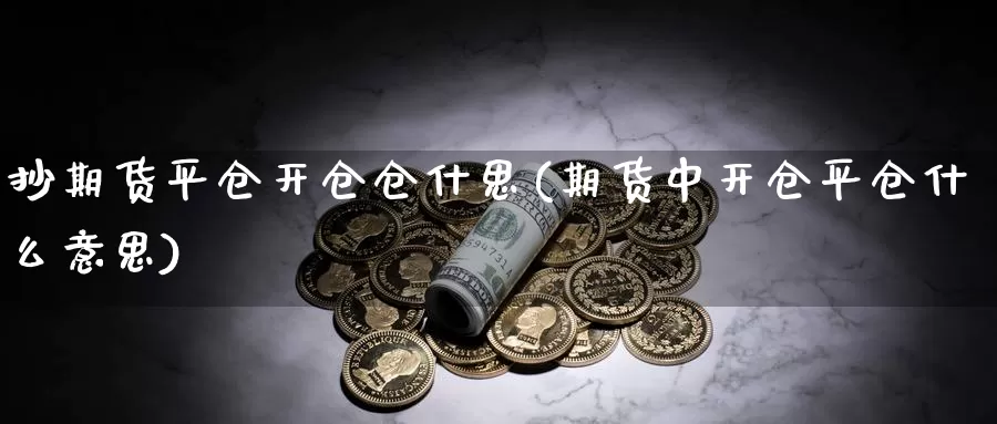 抄期货平仓开仓仓什思(期货中开仓平仓什么意思)_https://www.07apk.com_黄金期货直播室_第1张