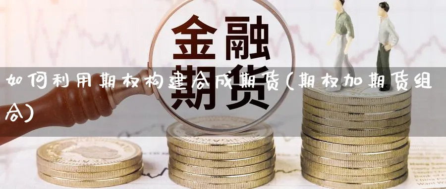 如何利用期权构建合成期货(期权加期货组合)_https://www.07apk.com_期货行业分析_第1张