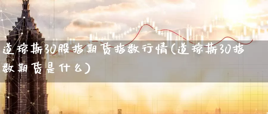 道琼斯30股指期货指数行情(道琼斯30指数期货是什么)_https://www.07apk.com_原油期货_第1张