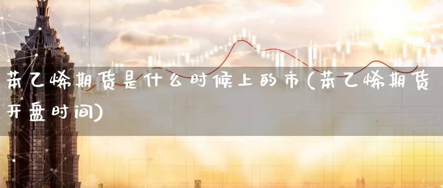 苯乙烯期货是什么时候上的市(苯乙烯期货开盘时间)_https://www.07apk.com_股指期货_第1张