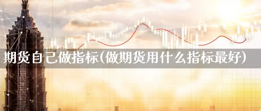 期货自己做指标(做期货用什么指标最好)_https://www.07apk.com_期货行业分析_第1张