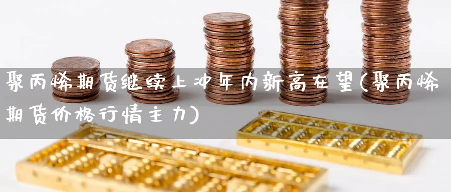 聚丙烯期货继续上冲年内新高在望(聚丙烯期货价格行情主力)_https://www.07apk.com_农产品期货_第1张