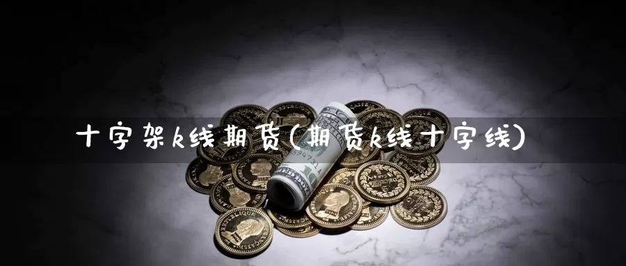 十字架k线期货(期货k线十字线)_https://www.07apk.com_期货行业分析_第1张