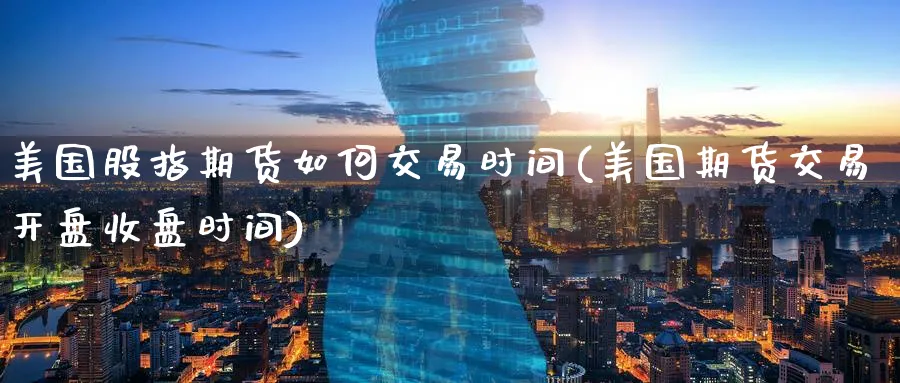 美国股指期货如何交易时间(美国期货交易开盘收盘时间)_https://www.07apk.com_期货科普_第1张