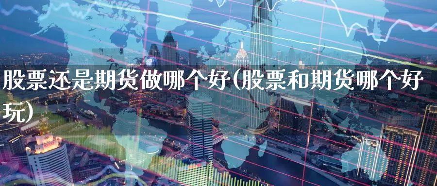 股票还是期货做哪个好(股票和期货哪个好玩)_https://www.07apk.com_期货行业分析_第1张