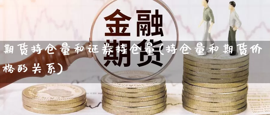 期货持仓量和证券持仓量(持仓量和期货价格的关系)_https://www.07apk.com_黄金期货直播室_第1张