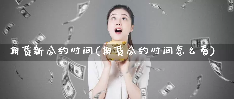 期货新合约时间(期货合约时间怎么看)_https://www.07apk.com_黄金期货直播室_第1张