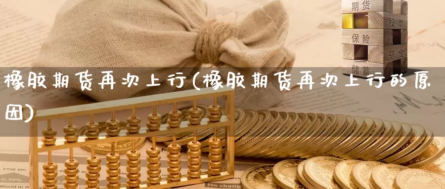 橡胶期货再次上行(橡胶期货再次上行的原因)_https://www.07apk.com_原油期货_第1张