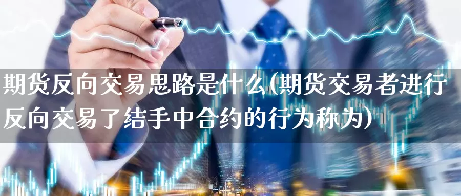 期货反向交易思路是什么(期货交易者进行反向交易了结手中合约的行为称为)_https://www.07apk.com_农产品期货_第1张