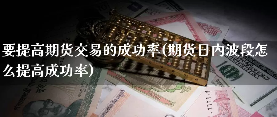 要提高期货交易的成功率(期货日内波段怎么提高成功率)_https://www.07apk.com_期货行业分析_第1张