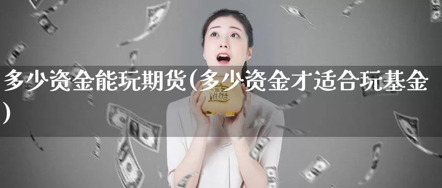 多少资金能玩期货(多少资金才适合玩基金)_https://www.07apk.com_期货科普_第1张